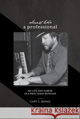 Almost Like a Professional: My life and career as a West Texas Musician Cary Craig Banks 9780578561813