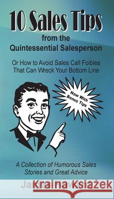10 Sales Tips From The Quintessential Salesperson: How to Avoid Sales Call Foibles That Can Wreck Your Bottom Line James Howard 9780578563046 James Howard