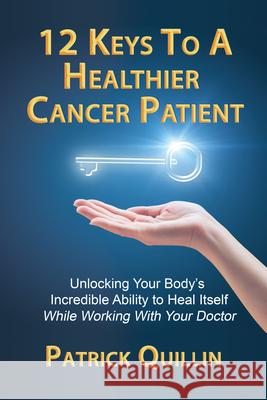 12 Keys to a Healthier Cancer Patient: Unlocking Your Body's Incredible Ability to Heal Itself While Working with Your Doctor Patrick Quillin 9780578564296 Nutrition Times Press Inc