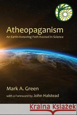 Atheopaganism: An Earth-honoring path rooted in science Mark Alexander Green John Halstead 9780578571973 Green Dragon Publications