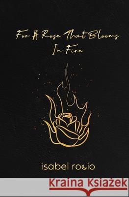 For A Rose That Blooms In Fire Isabel Rocio Nicole Kurtz 9780578582917