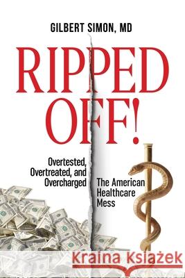 Ripped Off!: Overtested, Overtreated and Overcharged, the American Healthcare Mess Gilbert Simon 9780578585413 Value-Based Health Care LLC