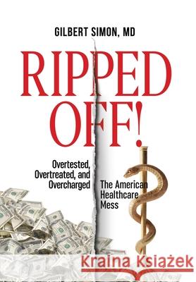 Ripped Off!: Overtested, Overtreated and Overcharged, the American Healthcare Mess Gilbert Simon 9780578585420 Value-Based Health Care LLC
