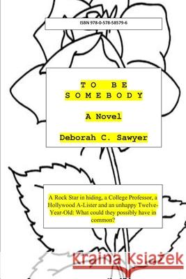 To Be Somebody: A Rock Star in Hiding, a College Professor, a Hollywood A-Lister and an Unhappy Twelve Year-old: What could they possi Deborah C. Sawyer 9780578585796