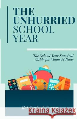 The Unhurried School Year: The School Year Survival Guide for Moms and Dads Kat Sanford-Creary 9780578587172