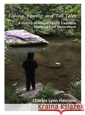 Fishing, Family, and Tall Tales: A History of Annual Family Traditions Spanning Four Generations Charles Lynn Harrison Chris Deatherage 9780578588254 Charles Lynn Harrison