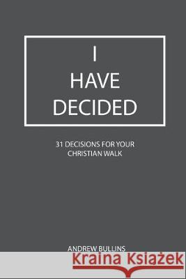 I Have Decided: 31 Decisions For Your Christian Walk Andrew Bullins 9780578590028 For His Glory Writing Co.