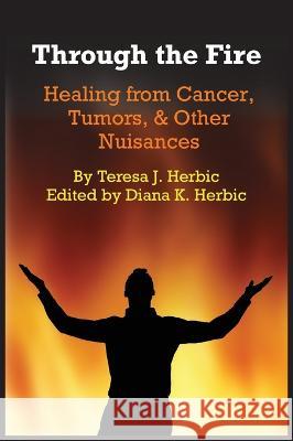 Through the Fire: Healing from Cancer, Tumors, & Other Nuisances Teresa J. Herbic 9780578597638 Teresa J. Herbic