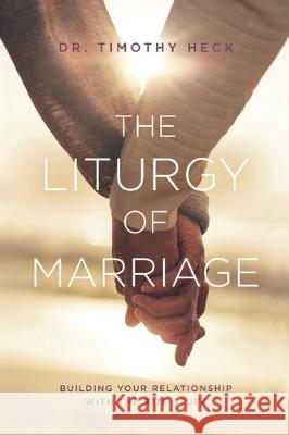 The Liturgy of Marriage: Building your relationship with the Rite stuff Timothy a. Heck 9780578600529 Leitourgia Press