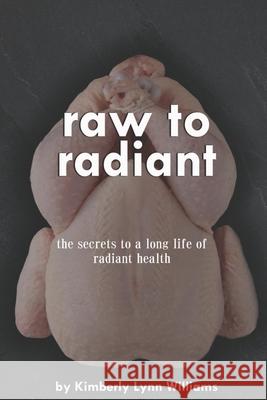 Raw To Radiant: The Secrets to a Long Life of Radiant Health Kimberly Lynn Williams 9780578600635