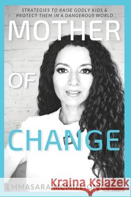 Mother of Change: Strategies to Raise Godly Kids & Protect Them in a Dangerous World Emmasara McMillion Bijou McMillion Davae McMillion 9780578604398 Emmasara