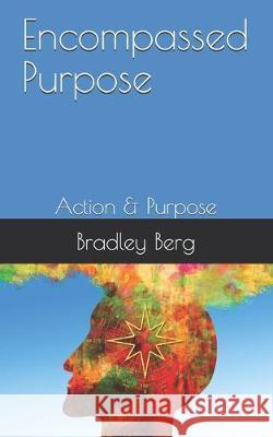 Encompassed Purpose: Action & Purpose Bradley Berg Timothy Flora Bradley C. Berg 9780578606071