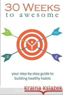 30 Weeks to Awesome: Your step-by-step guide to building healthy habits Elizabeth J. Smith 9780578606972
