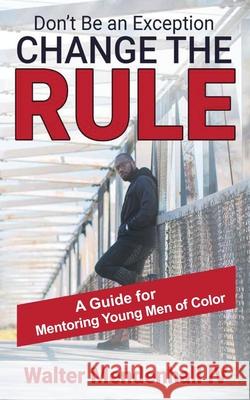Don't Be the Exception, Change the Rule: Best Practices for Mentoring Young Men of Color Walter Mendenhall 9780578607108 Alpha Visionary Investments LLC