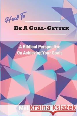 How To Be A Goal-Getter: A Biblical Perspective On Achieving Your Goals Melissa M. Simon 9780578610030 Simon House Publishing, LLC