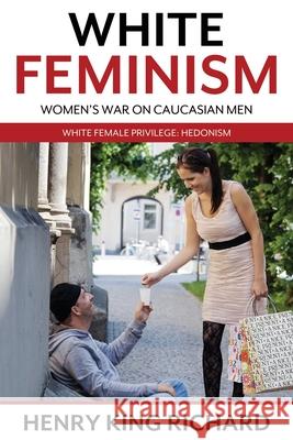 White Feminism: Women's War On Caucasian Men: White Female Privilege: Hedonism Henry King Richard 9780578611983