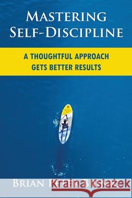 Mastering Self-Discipline: A Thoughtful Approach Gets Better Results Brian Peter Brinig 9780578613376