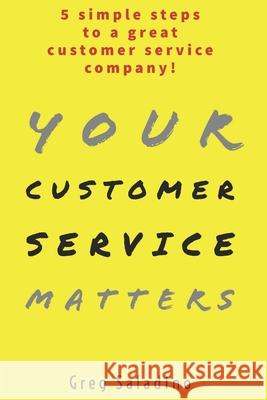 Your Customer Service Matters: 5 simple steps to a great customer service company Greg Saladino 9780578618395