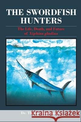 The Swordfish Hunters: The Life, Death, and Future of Xiphias Gladius Dr Thomas Armbruster, Catherine Armbruster, Tony Troy 9780578619453 Sandyhook Sealife Foundation (Ssf)