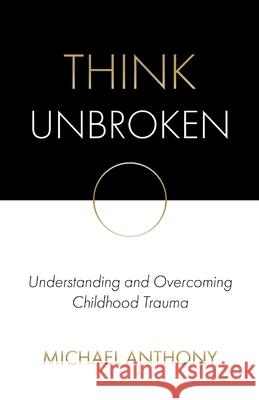 Think Unbroken: Understanding and Overcoming Childhood Trauma Michael Anthony 9780578623917 Think Unbroken LLC