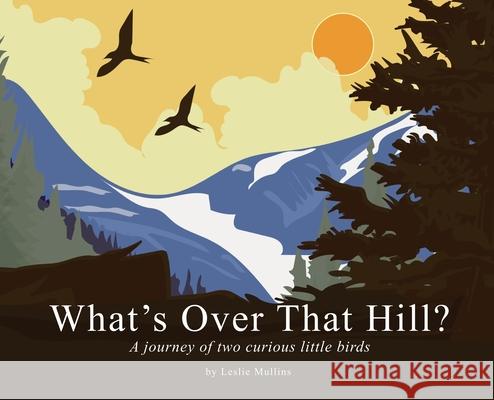 What's Over That Hill?: A journey of two curious little birds Leslie Mullins 9780578624105