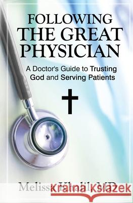 Following the Great Physician: A Doctor's Guide to Trusting God and Serving Patients Melissa Khalil 9780578628486