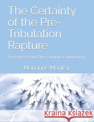 The Certainty of the Pre-Tribulation Rapture: First and Second Thessalonians Commentary Marianne Manley 9780578631141