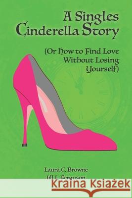 A Singles Cinderella Story: (Or How to Find Love Without Losing Yourself) Jill L. Ferguson Laura C. Browne 9780578631790