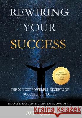 Rewiring Your Success: The 20 Most Powerful Secrets of Successful People John Qreshi 9780578632230 John Qreshi Training & Research
