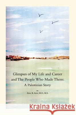 Glimpses of My Life and Career and The People Who Made Them: A Palestinian Story Adel K. Afifi 9780578637709