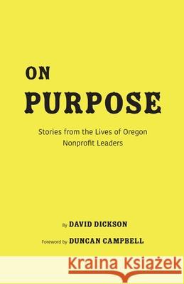 On Purpose: Stories from the Lives of Oregon Nonprofit Leaders David Kenyon Dickson Duncan Campbell Rose Elizabeth Dickson 9780578637792 David Dickson