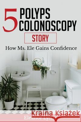 5 Polyps Colonoscopy Story: How Ms. Ele Gains Confidence Eleanor a. Lynar 9780578638942 Bowker Identifiers Service