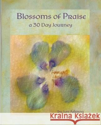 Blossoms of Praise: a 30 Day Journey Jan Asleson Jan Asleson 9780578639222 Spirit Wings Designs