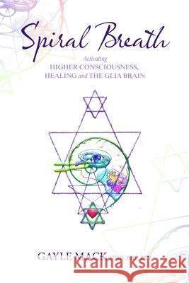 Spiral Breath: Activating Higher Consciousness, Healing and the Glia Brain Gayle Mack 9780578639468