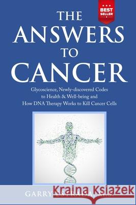 The Answers to Cancer: Glycoscience, Newly-discovered Codes to Health & Well-being and How DNA Therapy Works to Kill Cancer Cells Garry Estrada 9780578640426