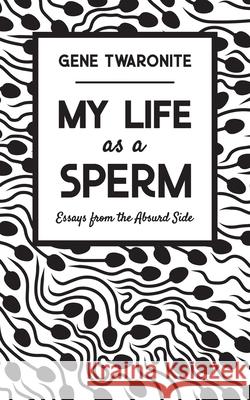 My Life as a Sperm: Essays from the Absurd Side Gene Twaronite 9780578640853 Absurd Life Press