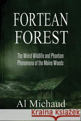 Fortean Forest: The Weird Wildlife and Phantom Phenomena of the Maine Woods Al Michaud 9780578641850 Antlerian Press