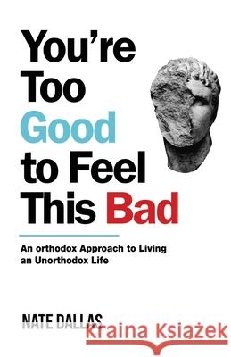 You're Too Good to Feel This Bad: An Orthodox Approach to Living an Unorthodox Life Dallas, Nate 9780578643427 Nathan Dallas