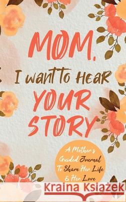 Mom, I Want to Hear Your Story: A Mother's Guided Journal To Share Her Life & Her Love Jeffrey Mason 9780578644059 Eyp Publishing