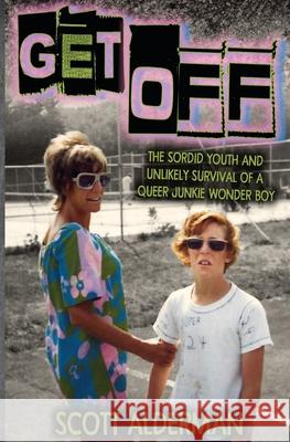 Get Off: The Sordid Youth and Unlikely Survival of a Queer Junkie Wonder Boy Scott Alderman 9780578644936 Createspace Independent Publishing Platform