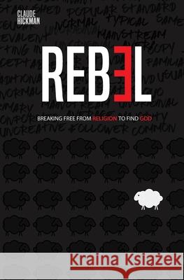 Rebel: Breaking Free From Religion To Find God Claude Hickman 9780578645643