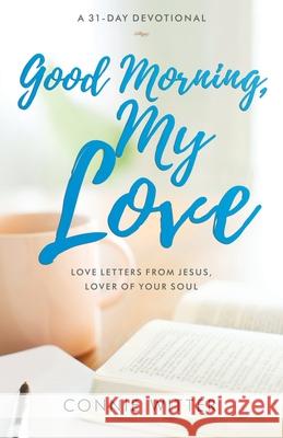 Good Morning, My Love: Love Letters from Jesus, Lover of Your Soul Connie Witter 9780578647111 Because of Jesus Publishing