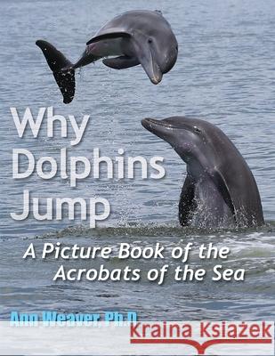 Why Dolphins Jump: A Picture Book of the Acrobats of the Sea Ann Weaver 9780578652429 Jaasas Academic Press