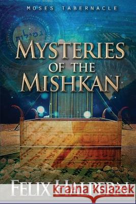 Mysteries of the Mishkan: The Tabernacle of Moses Revealed Felix Halpern Metro Jewish Resources                   Assemblies of God 9780578652900 Metro Jewish Resources