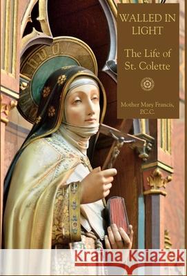 Walled in Light: The Life of St. Colette Mother Mary Francis Mediatrix Press 9780578653761 Mediatrix Press