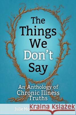 The Things We Don't Say: An Anthology of Chronic Illness Truths Julie Morgenlender 9780578654324 Three Barrel Bluff