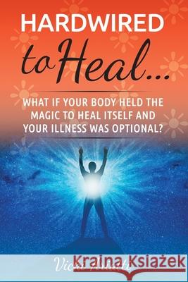 Hardwired to Heal...: What if Your Body Held the Magic to Heal Itself and Your Illness was Optimal? Vicki Ariatti 9780578657301 Vicki's Wellness Therapeutics