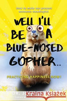 Well I'll Be a Blue-Nosed Gopher...Practicing Happiness Now! John C Webb, Sarah Bausinger 9780578657349 Practicing Happiness Now