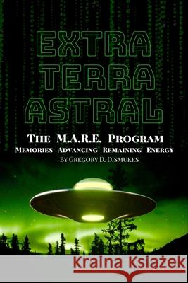 Extra Terra Astral: The M.A.R.E. Program. Memories. Advancing. Remaining. Energy Gregory Darnell Dismukes 9780578658247