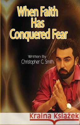 When Faith Has Conquered Fear Christopher C Smith 9780578659800 Achieving Our Dreams Media Group, Inc